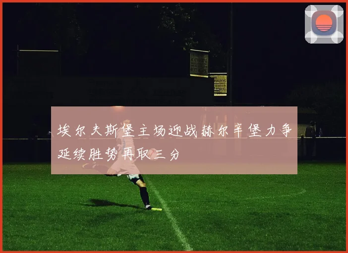 埃尔夫斯堡主场迎战赫尔辛堡力争延续胜势再取三分