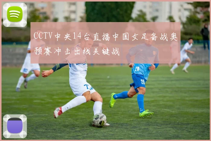 CCTV中央14台直播中国女足备战奥预赛冲击出线关键战