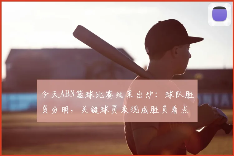 今天ABN篮球比赛结果出炉：球队胜负分明，关键球员表现成胜负看点