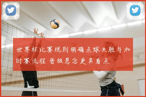 世界杯比赛规则明确点球决胜与加时赛流程 晋级悬念更具看点