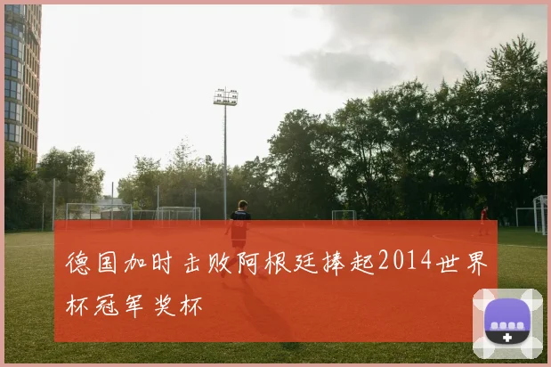德国加时击败阿根廷捧起2014世界杯冠军奖杯