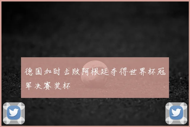 德国加时击败阿根廷夺得世界杯冠军决赛奖杯
