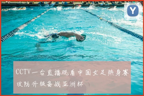 CCTV一台直播观看中国女足热身赛攻防升级备战亚洲杯